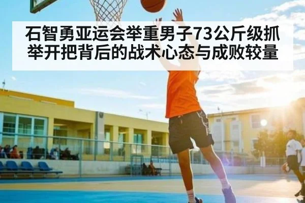 石智勇亚运会举重男子73公斤级抓举开把背后的战术心态与成败较量